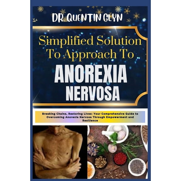 Simplified Solution Approach To ANOREXIA NERVOSA: Breaking Chains, Restoring Lives: Your Comprehensive Guide to Overcoming Anorexia Nervosa Through Empowerment and Resilience (Paperback)
