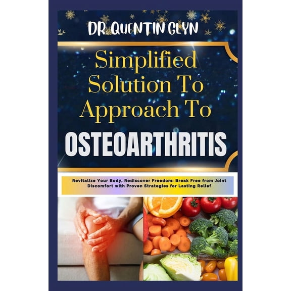 Simplified Solution Approach To OSTEOARTHRITIS: Revitalize Your Body, Rediscover Freedom: Break Free from Joint Discomfort with Proven Strategies for Lasting Relief (Paperback)
