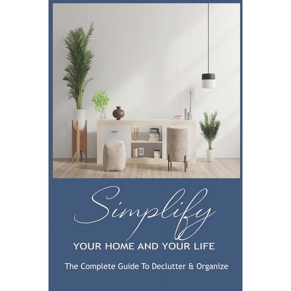 Simplify Your Home And Your Life : The Complete Guide To Declutter & Organize: Organization Ideas (Paperback)