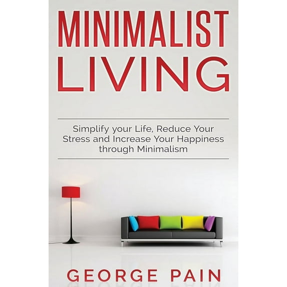 Simplify your Life, Reduce Your Stress and Increase Your Happiness through Minimalism: Minimalist Living, (Hardcover)