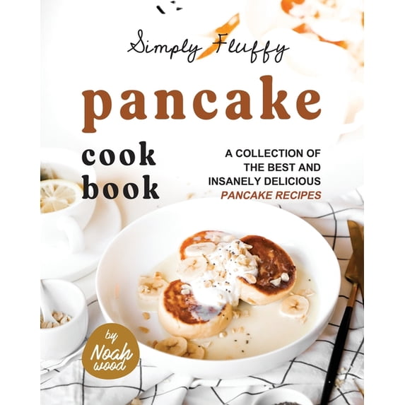 Simply Fluffy Pancake Cookbook: A Collection of the Best and Insanely Delicious Pancake Recipes