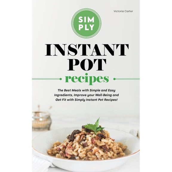Simply Instant Pot Recipes: The Best Meals with Simple and Easy Ingredients, Improve your Well-Being and Get Fit with Simply Instant Pot Recipes! (Hardcover)