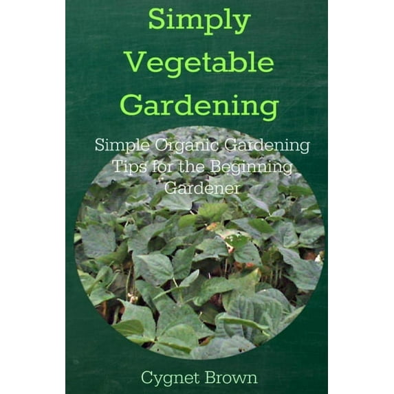 Simply Vegetable Gardening-Simple Organic Gardening Tips for the Beginning Gardener, (Paperback)