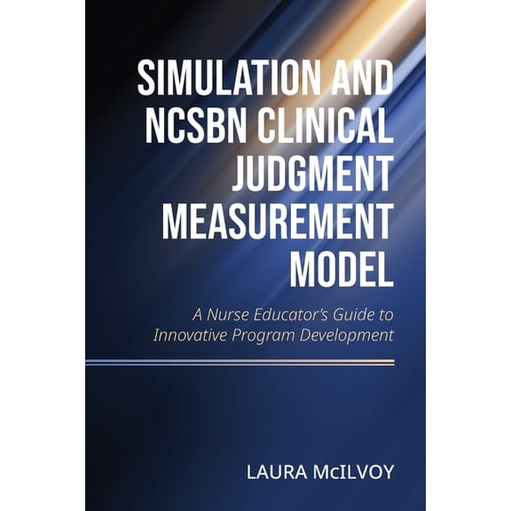 Simulation and NCSBN Clinical Judgment Measurement Model: A Nurse Educator's Guide to Innovative Program Development, (Paperback)