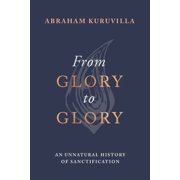 From Glory to Glory An Unnatural History of Sanctification, Hardcover