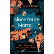 Since Youre Mortal . . Life Lessons from the Lost Greek Plays, Hardcover