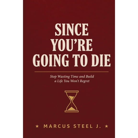 Since You're Going to Die: Stop Wasting Time and Build a Life You Won't Regret, (Paperback)