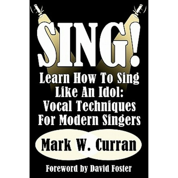 Sing! Learn How To Sing Like An Idol: Vocal Techniques For Modern Singers (Paperback) by Mark W Curran, David Foster