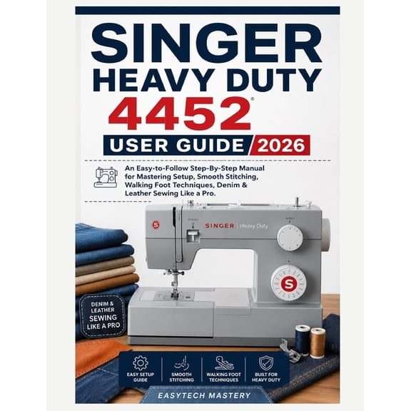 Singer Heavy Duty 4452 User Guide 2026: An Easy-to-Follow Step-By-Step Manual for Mastering Setup, Smooth Stitching, Wal, (Paperback)