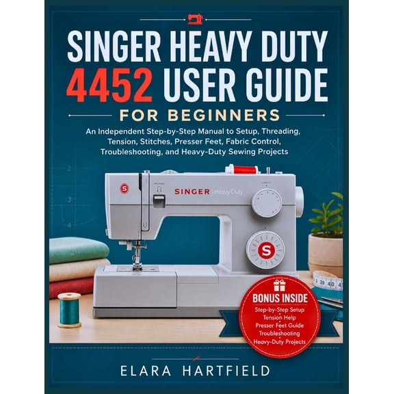 Singer Heavy Duty 4452 User Guide for Beginners: An Independent Step-by-Step Manual to Setup, Threading, Tension, Stitch, (Paperback)