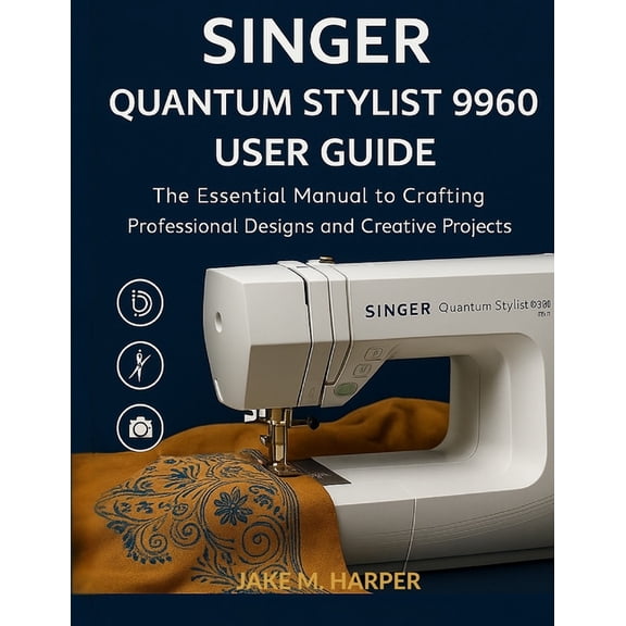 Essential Guide Manual for Beginners and Singer Quantum Stylist 9960 User Guide: The Essential Manual To Crafting Professional Designs and Creative Projects, (Paperback)