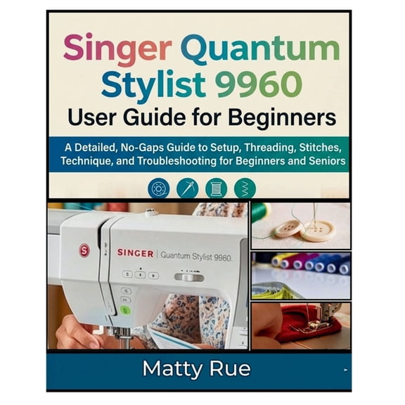 Singer Quantum Stylist 9960 User Guide for Beginners: A Detailed, No-Gaps Guide to Setup, Threading, Stitches, Technique, (Paperback)