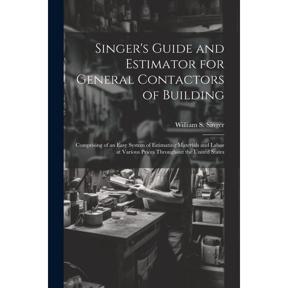 Singer's Guide and Estimator for General Contactors of Building: Comprising of an Easy System of Estimating Materials and Labor at Various Prices Throughout the United States (Paperback)