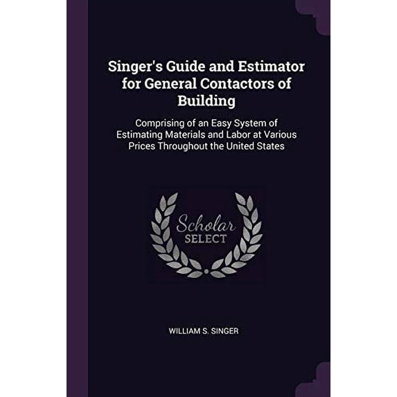 Singer's Guide and Estimator for General Contactors of Building : Comprising of an Easy System of Estimating Materials and Labor at Various Prices Throughout the United States (Paperback)