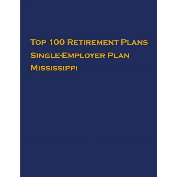 Single-Employer Pension Plans: Top 100 US Retirement Plans - Single-Employer Pension Plans - Mississippi: Employee Benefit Plans (Paperback)