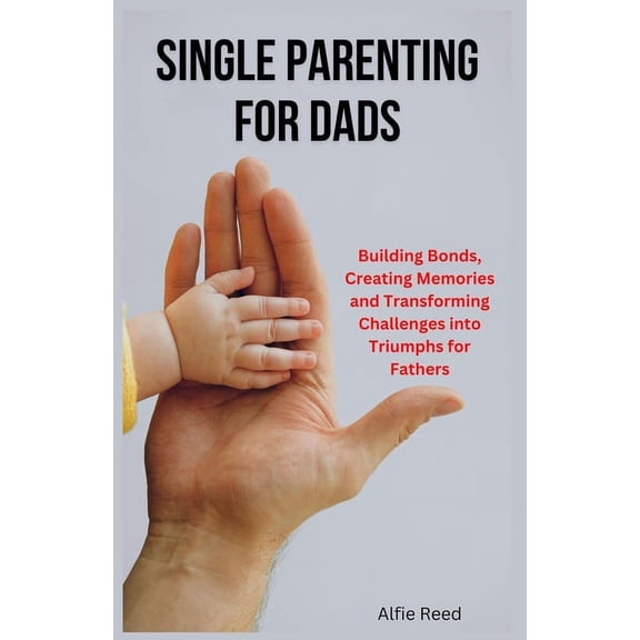 Single Parenting for Dads: Building Bonds, Creating Memories and Transforming Challenges into Triumphs for Fathers, (Paperback)