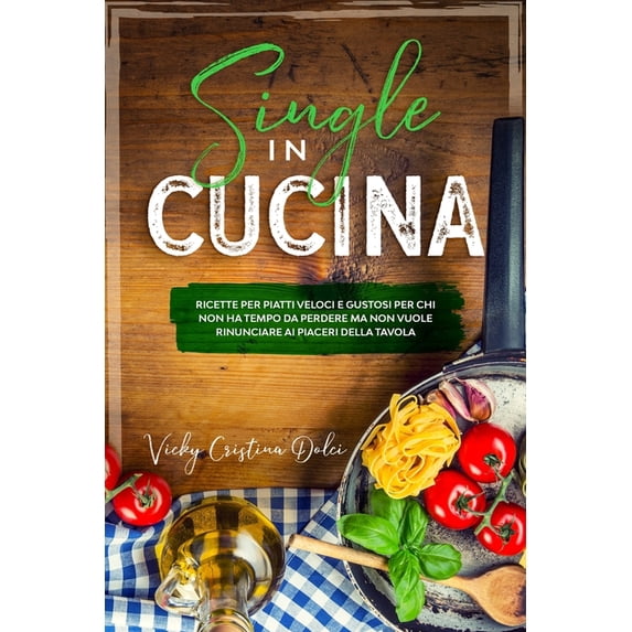 Single in cucina : ricette per piatti veloci e gustosi per chi non ha tempo da perdere ma non vuole rinunciare ai piaceri della tavola. (Paperback)