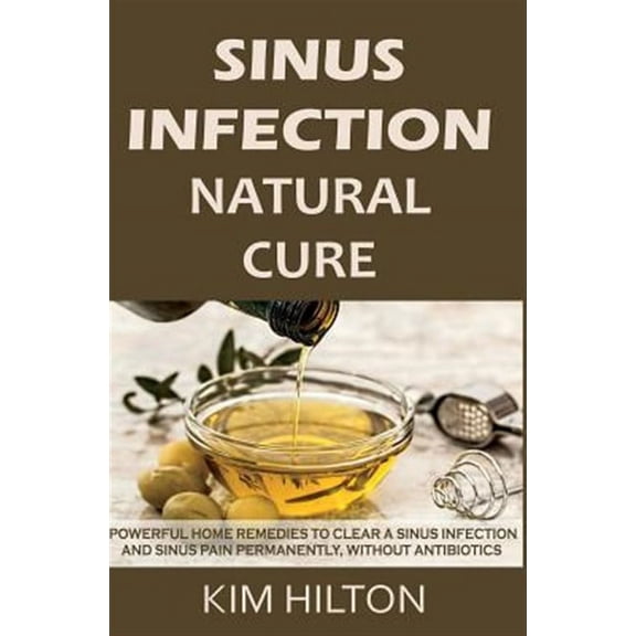 Sinus Infection Natural Cure: Powerful Home Remedies to Clear a Sinus Infection and Sinus Pain Permanently, Without Antibiotics (Paperback)