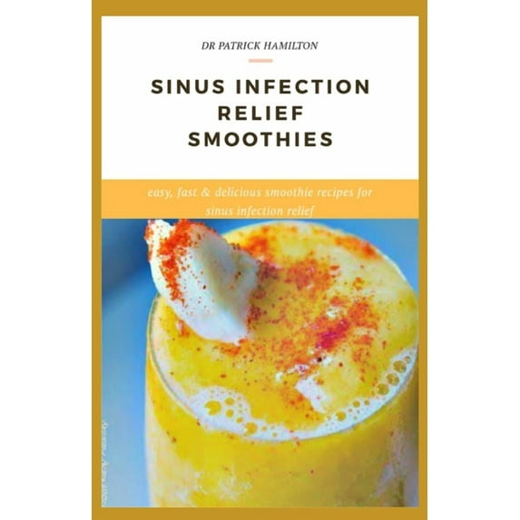 Sinus Infection Relief Smoothies: easy, fast and delicious smoothie recipes for sinus infection relief, (Paperback)
