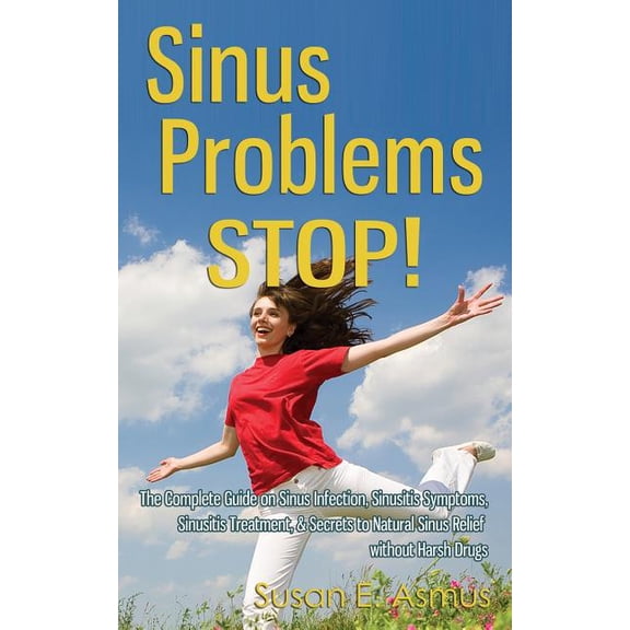 Sinus Problems STOP! - The Complete Guide on Sinus Infection, Sinusitis Symptoms, Sinusitis Treatment, & Secrets to Natural Sinus Relief without Harsh Drugs (Paperback)