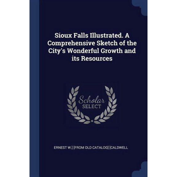 Sioux Falls Illustrated. A Comprehensive Sketch of the City's Wonderful Growth and its Resources (Paperback)