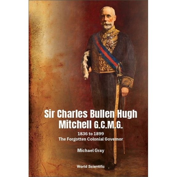 Sir Charles Bullen Hugh Mitchell G.C.M.G.: 1836 to 1899 - The Forgotten Colonial Governor (Paperback)