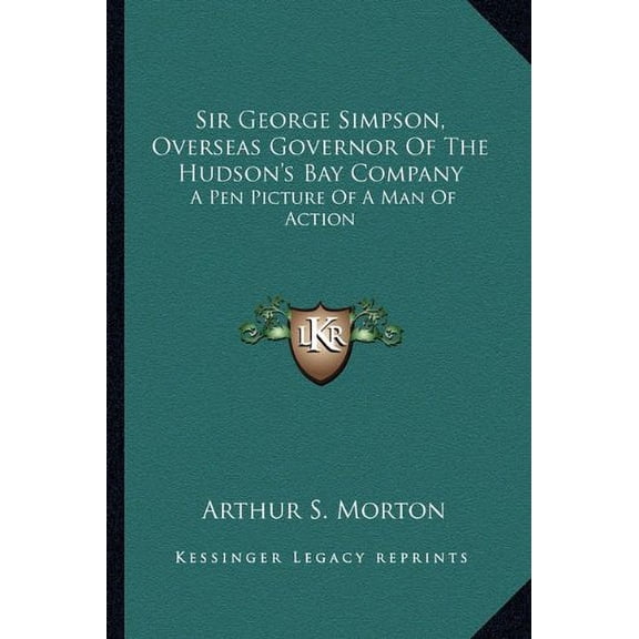 Sir George Simpson, Overseas Governor Of The Hudsons Bay Company: A Pen Picture Of A Man Of Action Paperback 1163176109 9781163176108 Arthur S. Morton