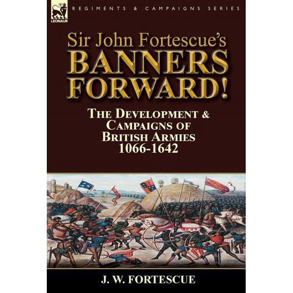 Sir John Fortescue's Banners Forward!-The Development & Campaigns of British Armies 1066-1642, (Hardcover)