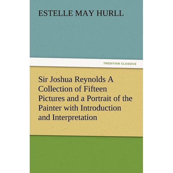 Sir Joshua Reynolds a Collection of Fifteen Pictures and a Portrait of the Painter with Introduction and Interpretation (Paperback)