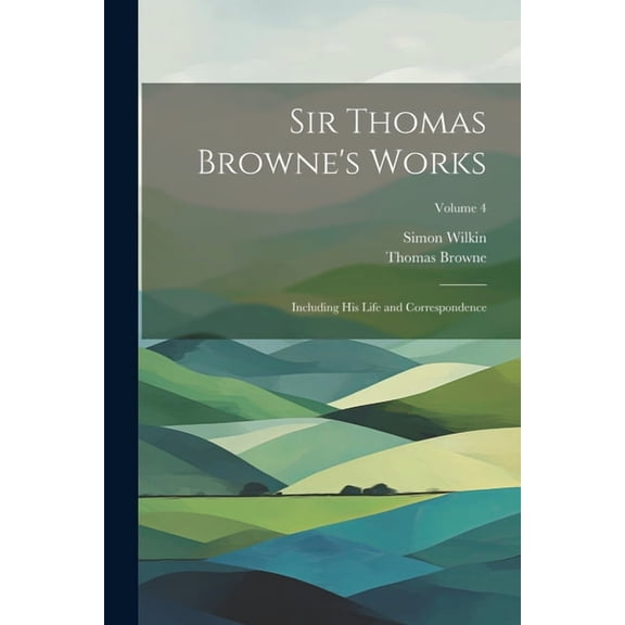 Sir Thomas Browne's Works: Including His Life and Correspondence; Volume 4, (Paperback)