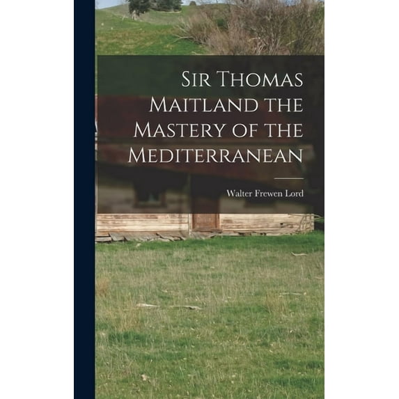 Sir Thomas Maitland the Mastery of the Mediterranean, (Hardcover)