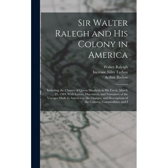 Sir Walter Ralegh and His Colony in America: Including the Charter of Queen Elizabeth in His Favor, March 25, 1584, With Letters, Discources, and Narratives of the Voyages Made to America at His Charg