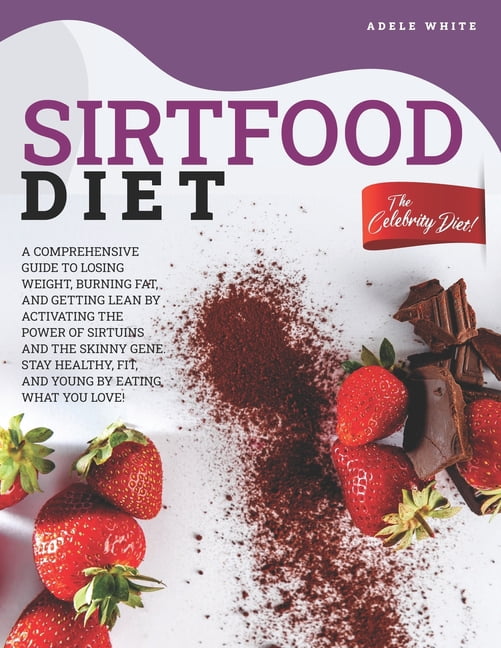 Sirtfood Diet : A Comprehensive Guide To Losing Weight, Burning Fat, And Getting Lean By Activating The Power Of Sirtuins And The Skinny Gene. Stay Healthy, Fit, And Young By Eating What You Love! (Paperback)