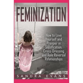 Sissified, Sissy, Cross Dressing, Feminization Hypnosis: Feminization - How to Love Yourself and Prosper in Sissification, Cross-Dressing and Role Reversal Relationships (Paperback)