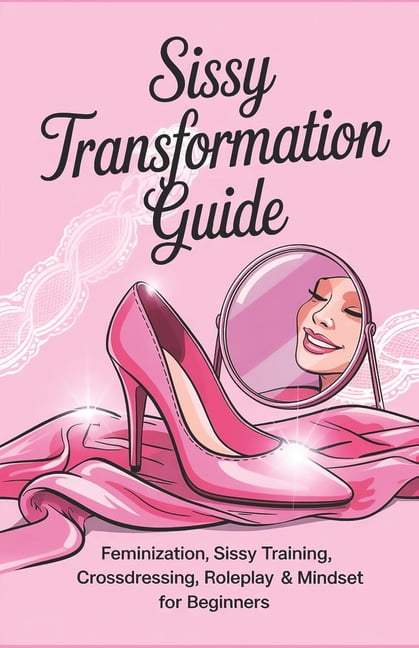 Sissy Transformation Guide: Feminization, Sissy Training, Crossdressing, Roleplay & Mindset for ...