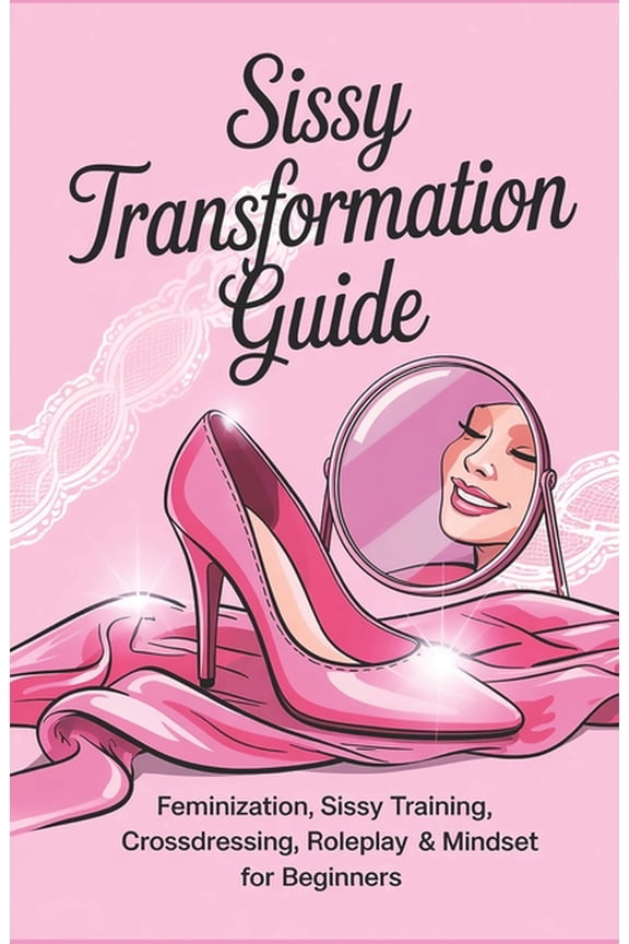 Sissy Transformation Guide: Feminization, Sissy Training, Crossdressing, Roleplay & Mindset for Beginners, (Paperback)