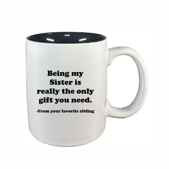 Sister Coffee Mugs, Being My Sister is Only Gift You Need 11oz Ceramic Coffee Cup Teacup with Handle, Funny Birthday Gifts