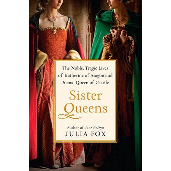 Pre-Owned Sister Queens : The Noble, Tragic Lives of Katherine of Aragon and Juana, Queen of Castile