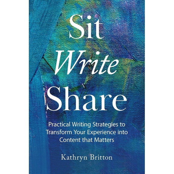 Sit Write Share: Practical Writing Strategies to Transform Your Experience into Content that Matters (Paperback)