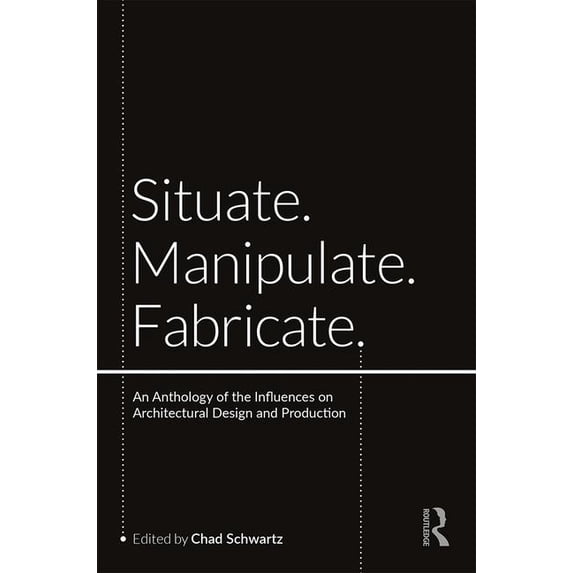 Situate, Manipulate, Fabricate: An Anthology of the Influences on Architectural Design and Production, (Paperback)