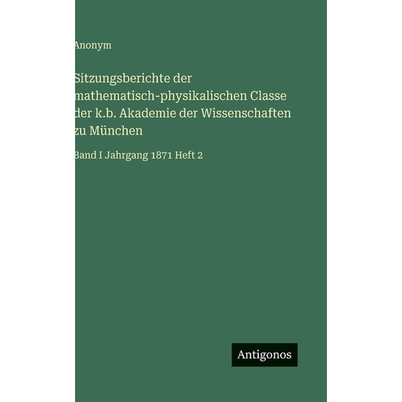 Sitzungsberichte der mathematisch-physikalischen Classe der k.b. Akademie der Wissenschaften zu München: Band I Jahrgang, (Hardcover)