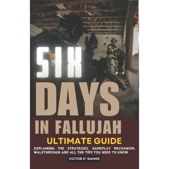 Six Days in Fallujah Ultimate Guide: Explaining the Strategies, Gameplay Mechanism, Walkthrough and All the Tips You Need to Know (Paperback)