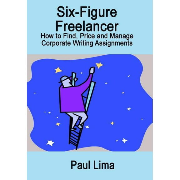 Six-Figure Freelancer: How to Find, Price and Manage Corporate Writing Assignment (Paperback)