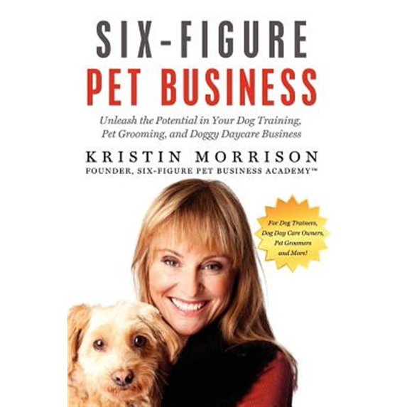 Six-Figure Pet Business: Unleash the Potential in Your Dog Training, Pet Grooming, and Doggy Daycare Business