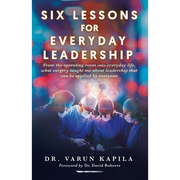 Six Lessons for Everyday Leadership: From the Operating Room Into Everyday Life, What Surgery Taught Me About Leadership, (Paperback)