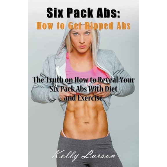 Six Pack ABS: How to Get Ripped ABS: The Truth on How to Reveal Your Six Pack ABS with Diet and Exercise