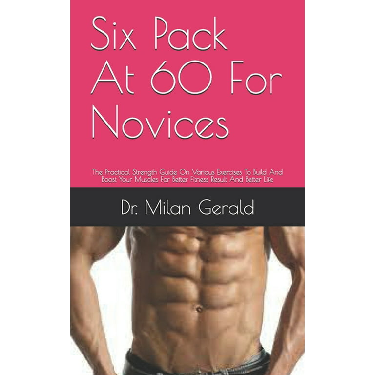 Six Pack At 60 For Novices : The Practical Strength Guide On Various  Exercises To Build And Boost Your Muscles For Better Fitness Result And  Better Life (Paperback) 