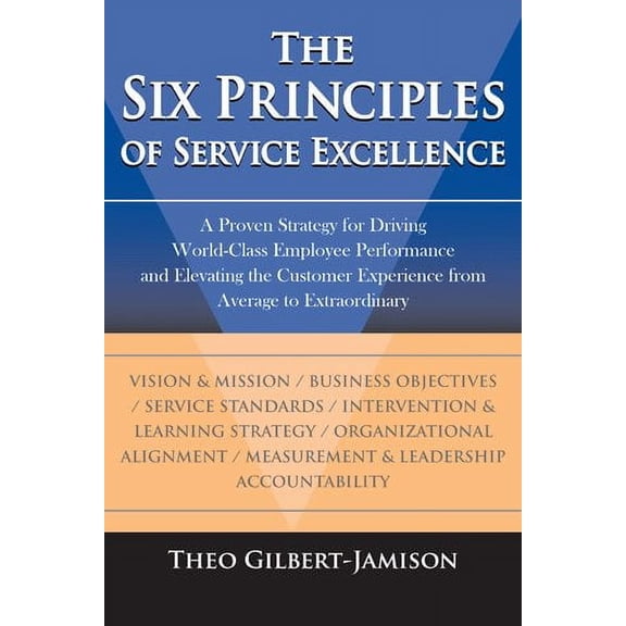 The Six Principles of Service Excellence: A Proven Strategy for Driving World-Class Employee (Hardcover) by Theo Gilbert-Jamison