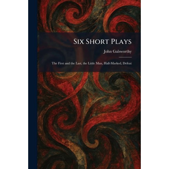 Six Short Plays: The First and the Last, the Little Man, Hall-Marked, Defeat, (Paperback)