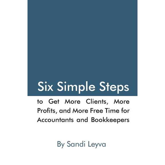 Six Simple Steps to Get More Clients, More Profits, and More Free Time: For Accountants and Bookkeepers